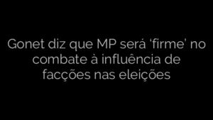 ​Gonet diz que MP será ‘firme’ no combate à influência de facções nas eleições 